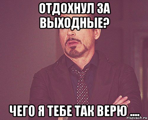 отдохнул за выходные? чего я тебе так верю ...., Мем твое выражение лица