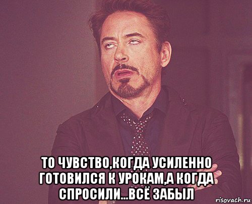  то чувство,когда усиленно готовился к урокам,а когда спросили...всё забыл