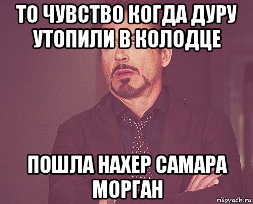 то чувство когда дуру утопили в колодце пошла нахер самара морган, Мем твое выражение лица