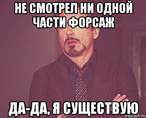 не смотрел ни одной части форсаж да-да, я существую, Мем твое выражение лица