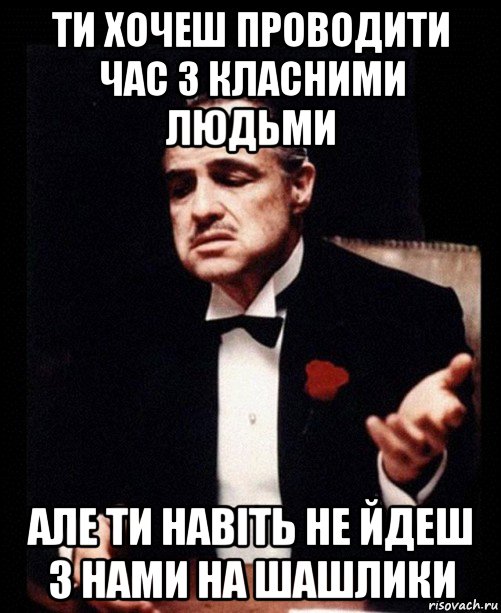 ти хочеш проводити час з класними людьми але ти навіть не йдеш з нами на шашлики, Мем ты делаешь это без уважения