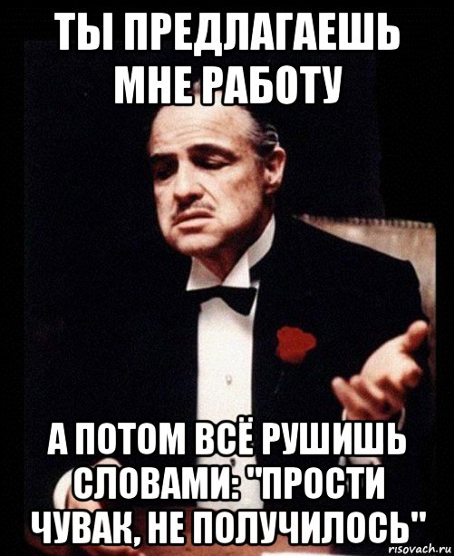 ты предлагаешь мне работу а потом всё рушишь словами: "прости чувак, не получилось", Мем ты делаешь это без уважения