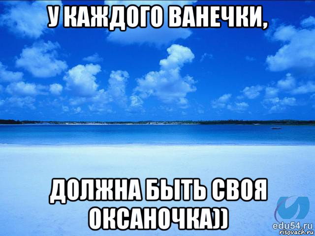 у каждого ванечки, должна быть своя оксаночка)), Мем у каждой Ксюши должен быть свой 