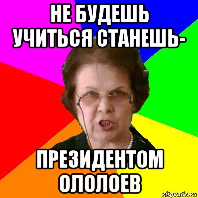 не будешь учиться станешь- президентом ололоев, Мем Типичная училка