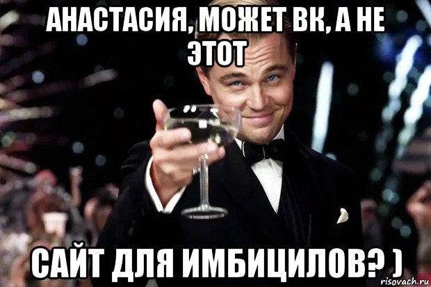 анастасия, может вк, а не этот сайт для имбицилов? ), Мем Великий Гэтсби (бокал за тех)