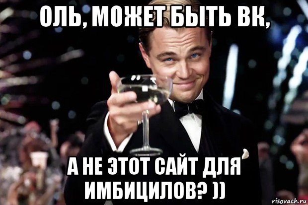 оль, может быть вк, а не этот сайт для имбицилов? )), Мем Великий Гэтсби (бокал за тех)