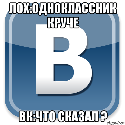 лох:одноклассник круче вк:что сказал ?