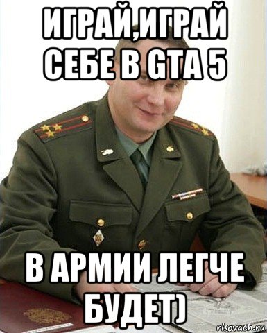 играй,играй себе в gta 5 в армии легче будет), Мем Военком (полковник)