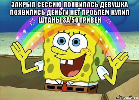 закрыл сессию появилась девушка появились деньги нет проблем купил штаны за 50 гривен , Мем Воображение (Спанч Боб)