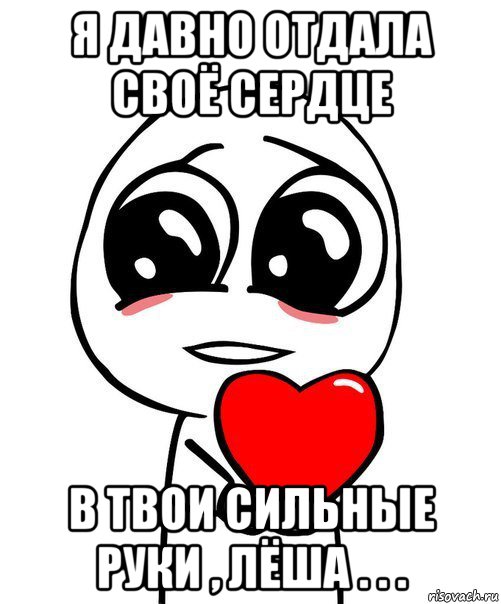 я давно отдала своё сердце в твои сильные руки , лёша . . ., Мем  Я тебя люблю