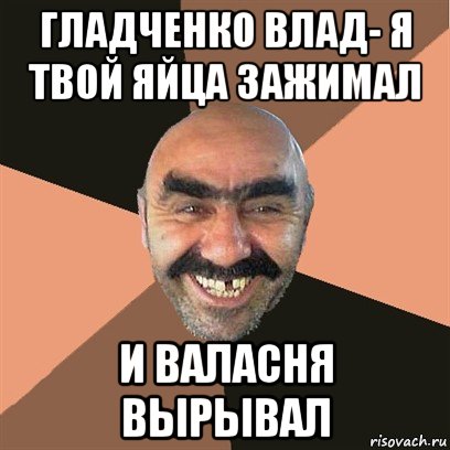 гладченко влад- я твой яйца зажимал и валасня вырывал, Мем Я твой дом труба шатал