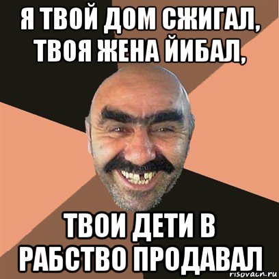 я твой дом сжигал, твоя жена йибал, твои дети в рабство продавал, Мем Я твой дом труба шатал