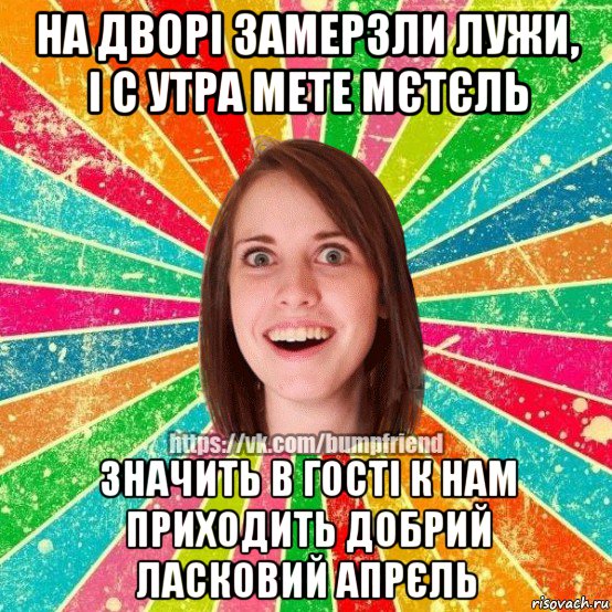 на дворі замерзли лужи, і с утра мете мєтєль значить в гості к нам приходить добрий ласковий апрєль, Мем Йобнута Подруга ЙоП