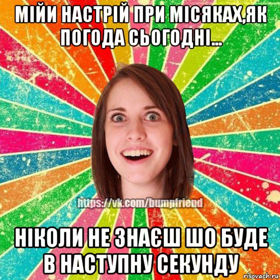 мійи настрій при місяках,як погода сьогодні... ніколи не знаєш шо буде в наступну секунду, Мем Йобнута Подруга ЙоП