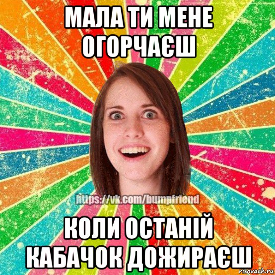 мала ти мене огорчаєш коли останій кабачок дожираєш, Мем Йобнута Подруга ЙоП