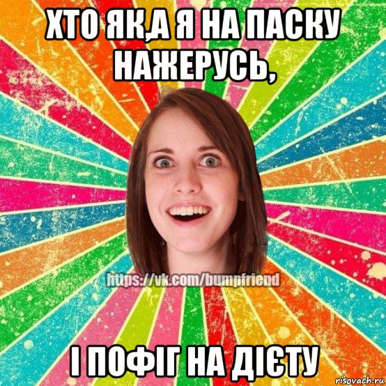 хто як,а я на паску нажерусь, і пофіг на дієту, Мем Йобнута Подруга ЙоП