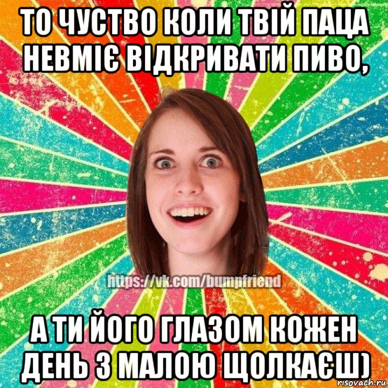 то чуство коли твій паца невміє відкривати пиво, а ти його глазом кожен день з малою щолкаєш), Мем Йобнута Подруга ЙоП