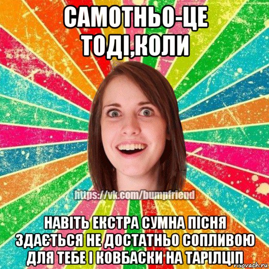 самотньо-це тоді,коли навіть екстра сумна пісня здається не достатньо сопливою для тебе і ковбаски на тарілціп, Мем Йобнута Подруга ЙоП