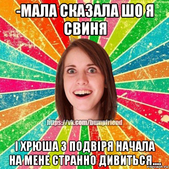 -мала сказала шо я свиня і хрюша з подвіря начала на мене странно дивиться...., Мем Йобнута Подруга ЙоП