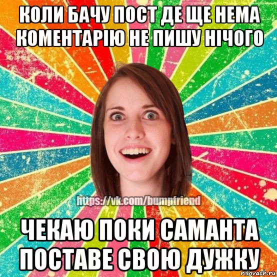 коли бачу пост де ще нема коментарію не пишу нічого чекаю поки саманта поставе свою дужку, Мем Йобнута Подруга ЙоП