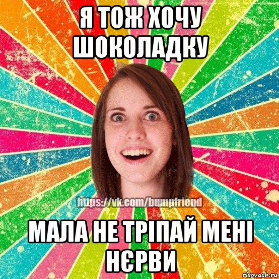 я тож хочу шоколадку мала не тріпай мені нєрви, Мем Йобнута Подруга ЙоП