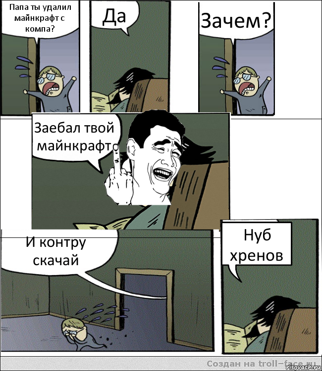 Папа ты удалил майнкрафт с компа? Да Зачем? Заебал твой майнкрафт И контру скачай Нуб хренов