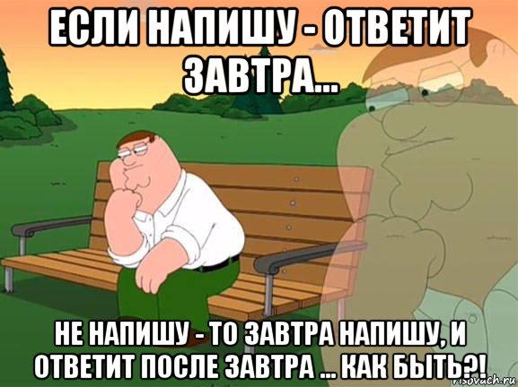 если напишу - ответит завтра... не напишу - то завтра напишу, и ответит после завтра ... как быть?!, Мем Задумчивый Гриффин