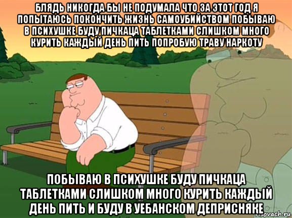 блядь никогда бы не подумала что за этот год я попытаюсь покончить жизнь самоубийством побываю в психушке буду пичкаца таблетками слишком много курить каждый день пить попробую траву наркоту побываю в психушке буду пичкаца таблетками слишком много курить каждый день пить и буду в уебанском деприсняке, Мем Задумчивый Гриффин