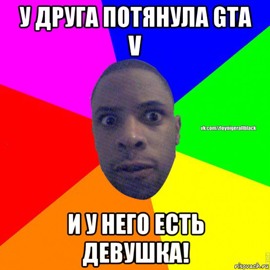 у друга потянула gta v и у него есть девушка!, Мем Злой нигер