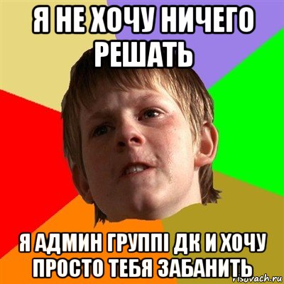 я не хочу ничего решать я админ группі дк и хочу просто тебя забанить, Мем Злой школьник