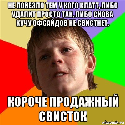 не повезло тем у кого клатт, либо удалит просто так, либо снова кучу офсайдов не свистнет. короче продажный свисток, Мем Злой школьник