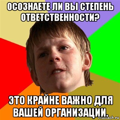 осознаете ли вы степень ответственности? это крайне важно для вашей организации., Мем Злой школьник