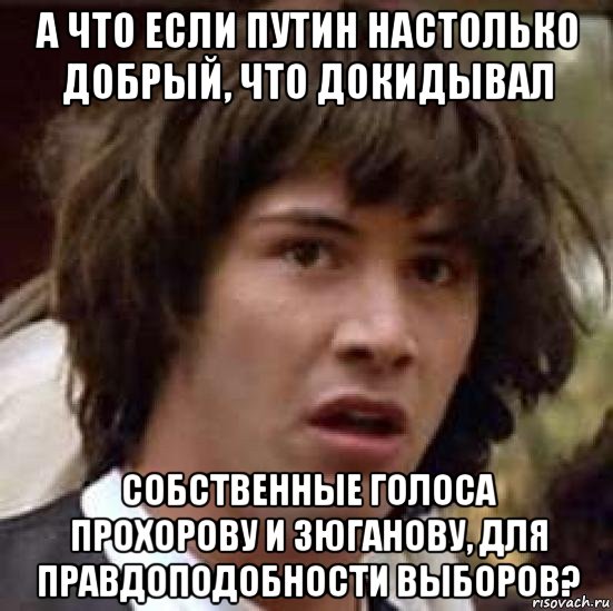 а что если путин настолько добрый, что докидывал собственные голоса прохорову и зюганову, для правдоподобности выборов?, Мем А что если (Киану Ривз)