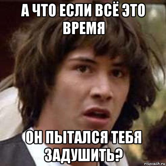 а что если всё это время он пытался тебя задушить?, Мем А что если (Киану Ривз)