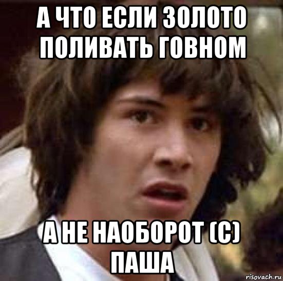 а что если золото поливать говном а не наоборот (с) паша, Мем А что если (Киану Ривз)