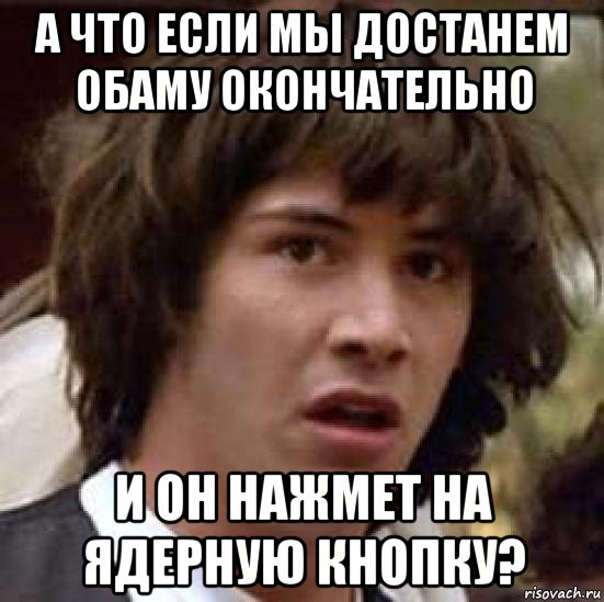 а что если мы достанем обаму окончательно и он нажмет на ядерную кнопку?, Мем А что если (Киану Ривз)