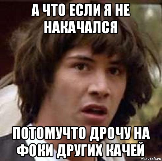 а что если я не накачался потомучто дрочу на фоки других качей, Мем А что если (Киану Ривз)