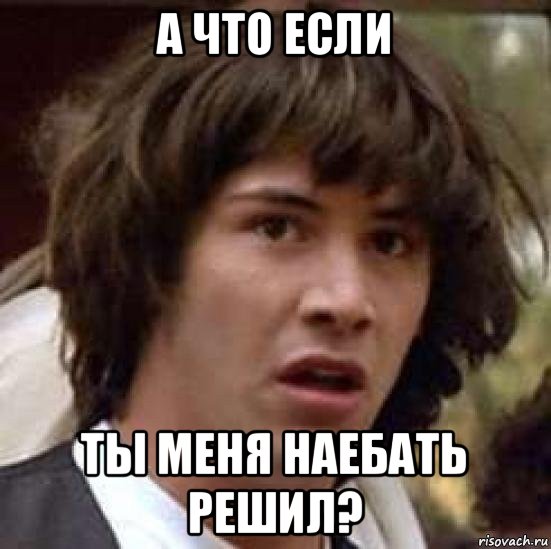 а что если ты меня наебать решил?, Мем А что если (Киану Ривз)