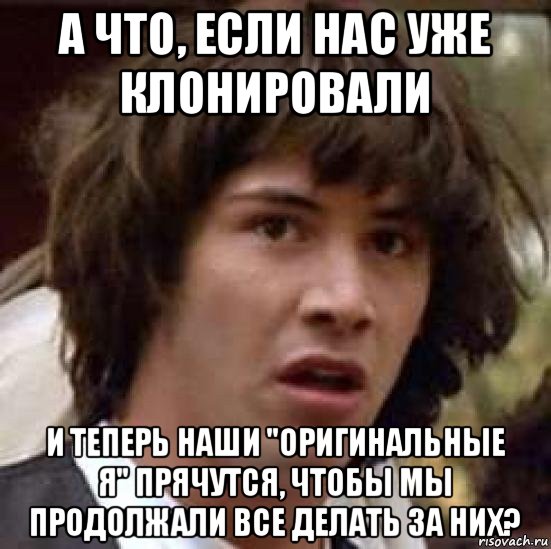 а что, если нас уже клонировали и теперь наши "оригинальные я" прячутся, чтобы мы продолжали все делать за них?, Мем А что если (Киану Ривз)