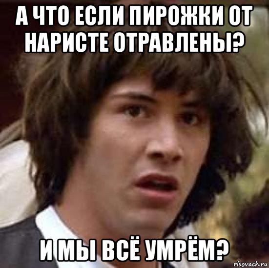 а что если пирожки от наристе отравлены? и мы всё умрём?, Мем А что если (Киану Ривз)