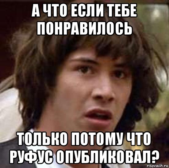 а что если тебе понравилось только потому что руфус опубликовал?, Мем А что если (Киану Ривз)