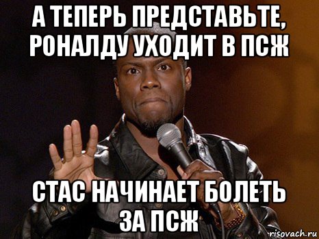 а теперь представьте, роналду уходит в псж стас начинает болеть за псж, Мем  А теперь представь