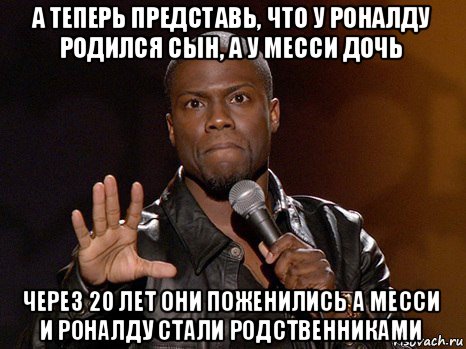 а теперь представь, что у роналду родился сын, а у месси дочь через 20 лет они поженились а месси и роналду стали родственниками, Мем  А теперь представь