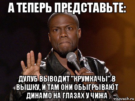 а теперь представьте: дулуб выводит "крумкачы" в вышку, и там они обыгрывают динамо на глазах у чижа, Мем  А теперь представь