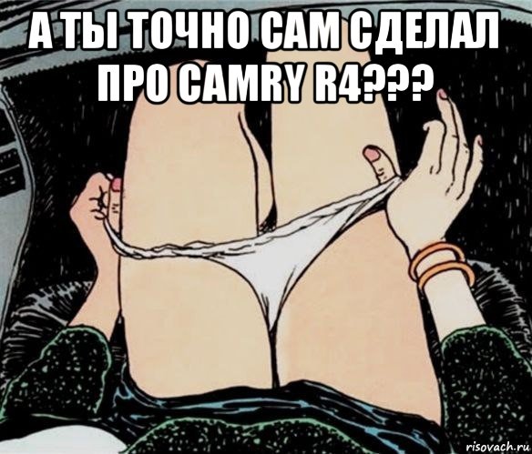 а ты точно сам сделал про camry r4??? , Мем А ты точно