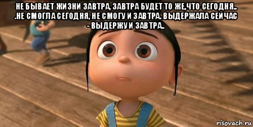 не бывает жизни завтра, завтра будет то же,что сегодня.. .не смогла сегодня, не смогу и завтра. выдержала сейчас - выдержу и завтра.. , Мем    Агнес Грю