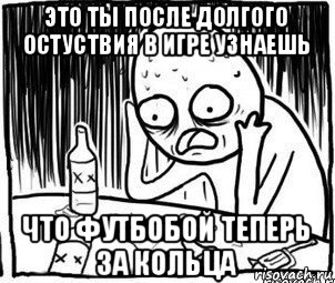 это ты после долгого остуствия в игре узнаешь что футбобой теперь за кольца, Мем Алкоголик-кадр