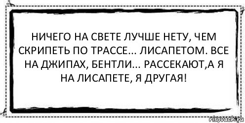 Ничего на свете лучше нету, чем скрипеть по трассе... лисапетом. Все на джипах, бентли... рассекают,а я на лисапете, я другая! 