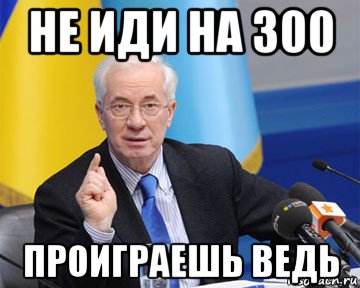 не иди на 300 проиграешь ведь