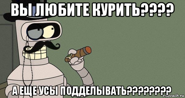 вы любите курить???? а еще усы подделывать????????